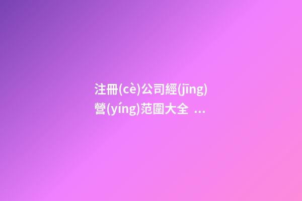 注冊(cè)公司經(jīng)營(yíng)范圍大全，注冊(cè)公司經(jīng)營(yíng)范圍參考